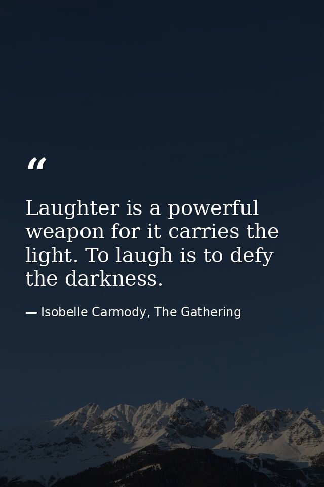 Laughter is a powerful weapon for it carries the light. To laugh is to defy the darkness. — Isobelle Carmody, The Gathering