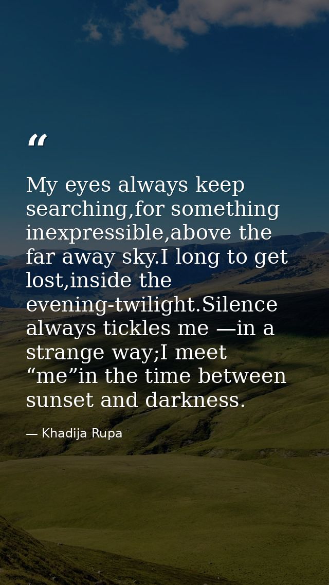 My eyes always keep searching,for something inexpressible,above the far away sky.I long to get lost,inside the evening-t — Khadija Rupa