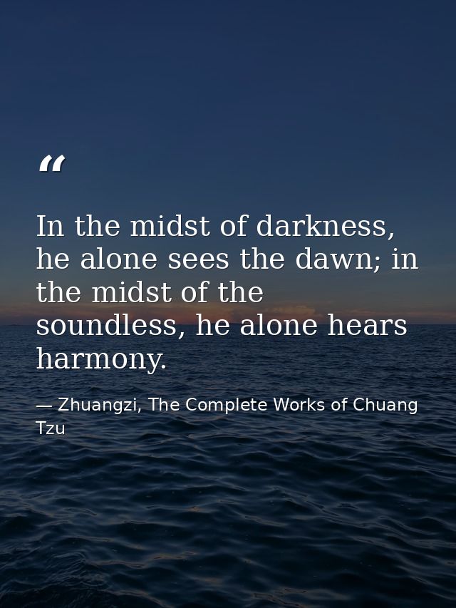 In the midst of darkness, he alone sees the dawn; in the midst of the soundless, he alone hears harmony. — Zhuangzi, The Complete Works of Chuang Tzu
