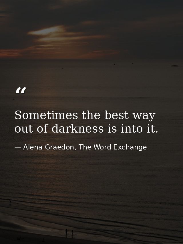 Sometimes the best way out of darkness is into it. — Alena Graedon, The Word Exchange