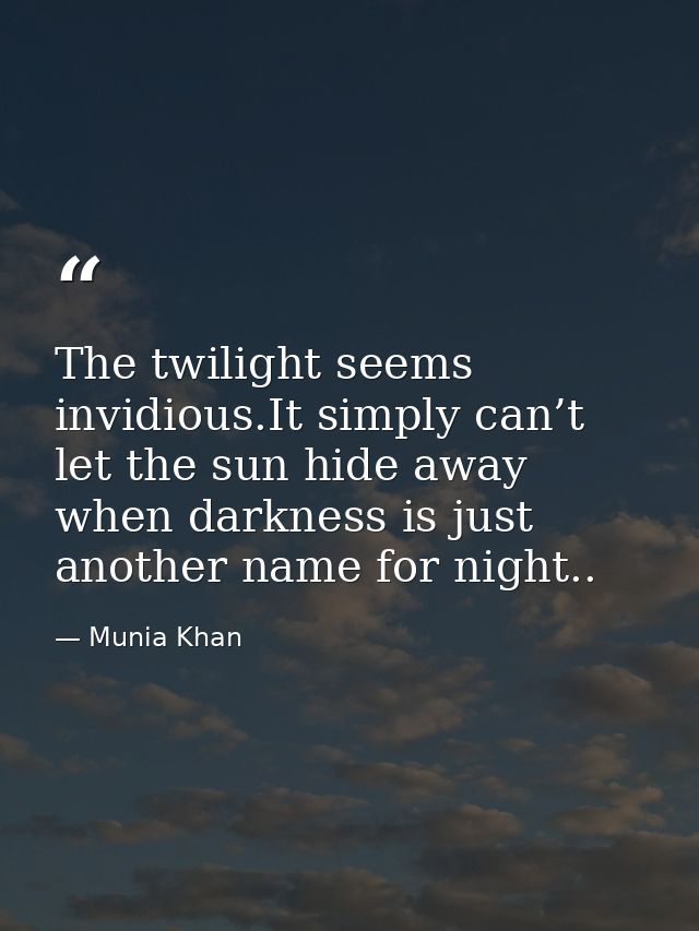 The twilight seems invidious.It simply can’t let the sun hide away when darkness is just another name for night.. — Munia Khan