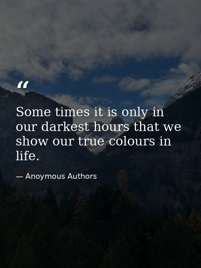 Some times it is only in our darkest hours that we show our true colours in life. — Anoymous Authors