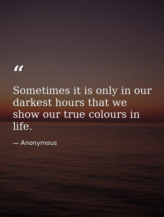 Sometimes it is only in our darkest hours that we show our true colours in life. — Anonymous