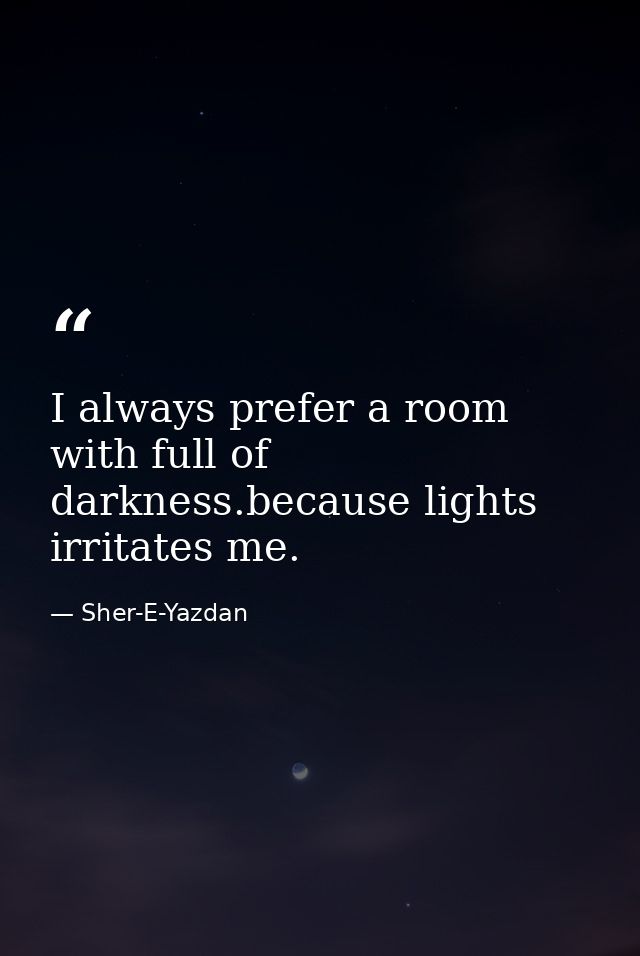 I always prefer a room with full of darkness.because lights irritates me. — Sher-E-Yazdan