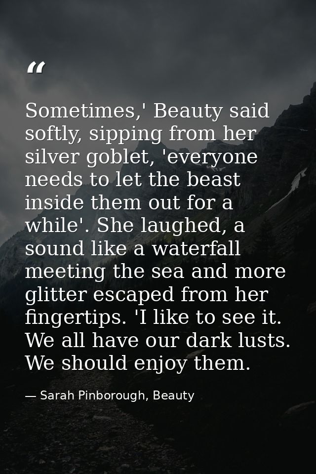 Sometimes,' Beauty said softly, sipping from her silver goblet, 'everyone needs to let the beast inside them out for a w — Sarah Pinborough, Beauty