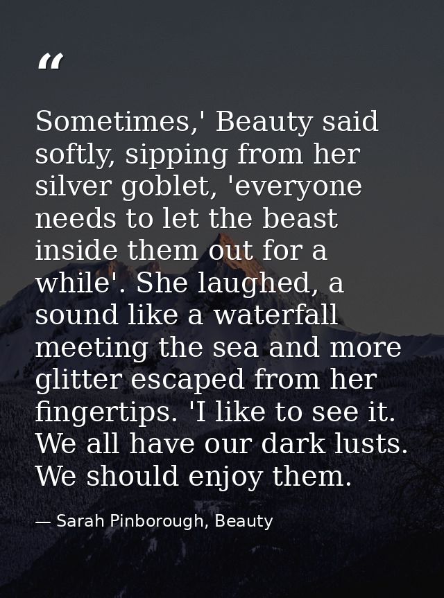 Sometimes,' Beauty said softly, sipping from her silver goblet, 'everyone needs to let the beast inside them out for a w — Sarah Pinborough, Beauty