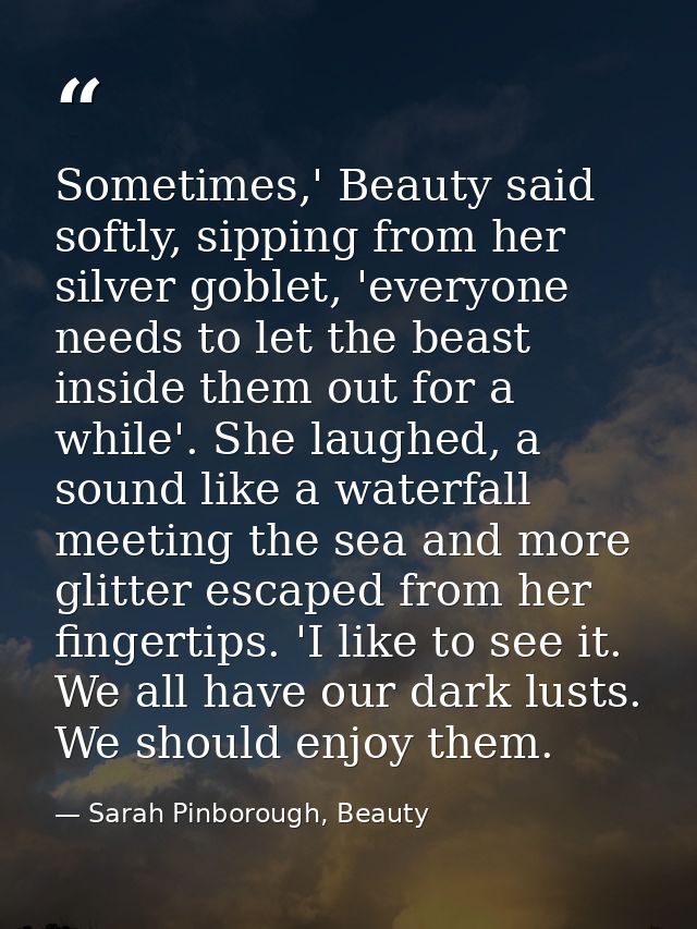 Sometimes,' Beauty said softly, sipping from her silver goblet, 'everyone needs to let the beast inside them out for a w — Sarah Pinborough, Beauty