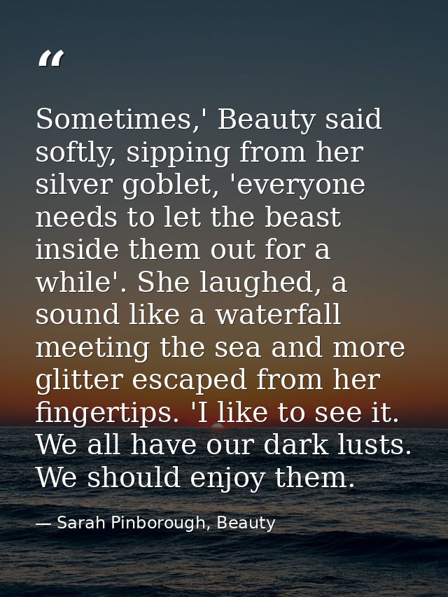 Sometimes,' Beauty said softly, sipping from her silver goblet, 'everyone needs to let the beast inside them out for a w — Sarah Pinborough, Beauty