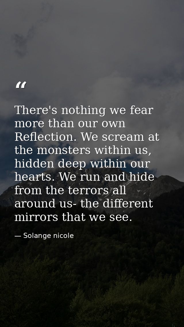 There's nothing we fear more than our own Reflection. We scream at the monsters within us, hidden deep within our hearts — Solange nicole