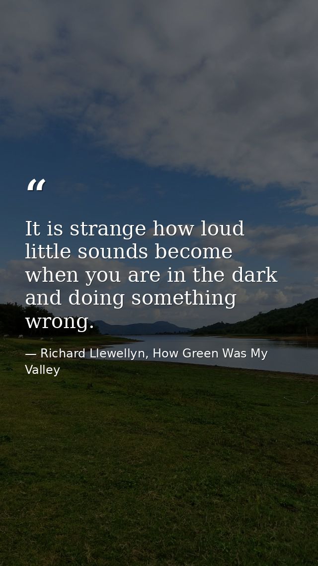 It is strange how loud little sounds become when you are in the dark and doing something wrong. — Richard Llewellyn, How Green Was My Valley