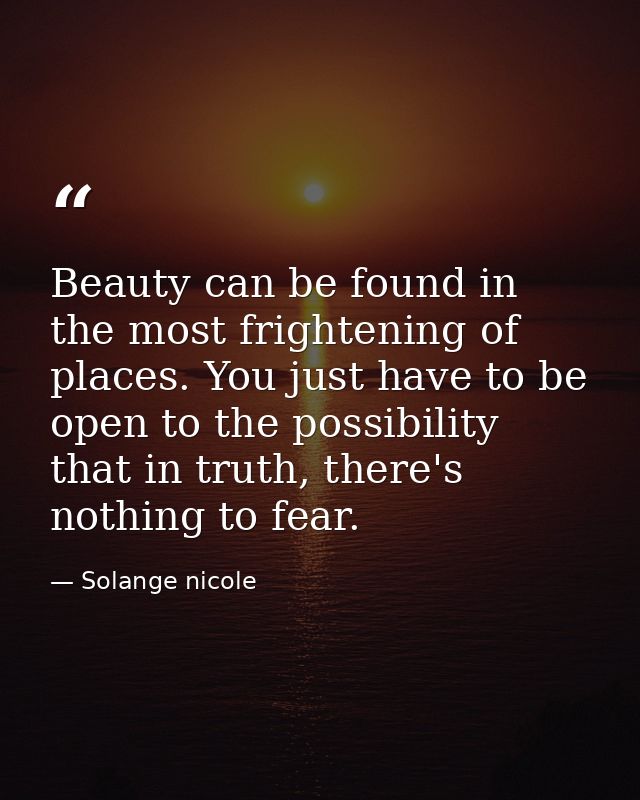 Beauty can be found in the most frightening of places. You just have to be open to the possibility that in truth, there' — Solange nicole