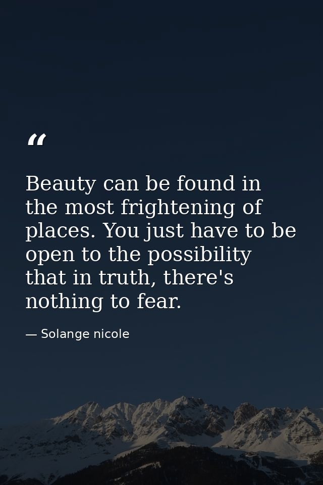 Beauty can be found in the most frightening of places. You just have to be open to the possibility that in truth, there' — Solange nicole