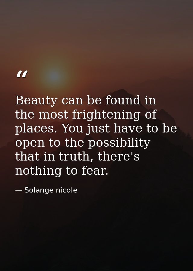 Beauty can be found in the most frightening of places. You just have to be open to the possibility that in truth, there' — Solange nicole