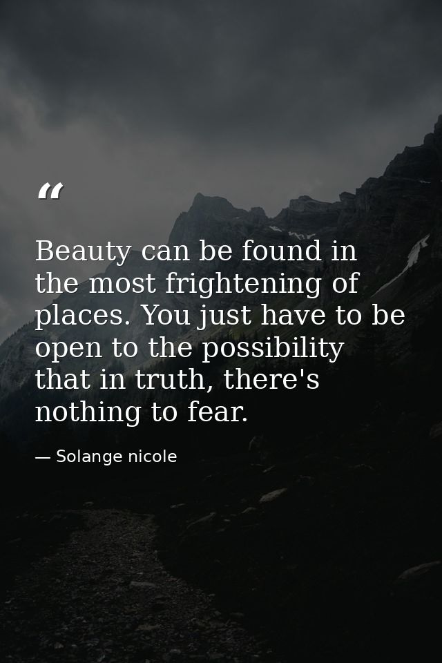 Beauty can be found in the most frightening of places. You just have to be open to the possibility that in truth, there' — Solange nicole