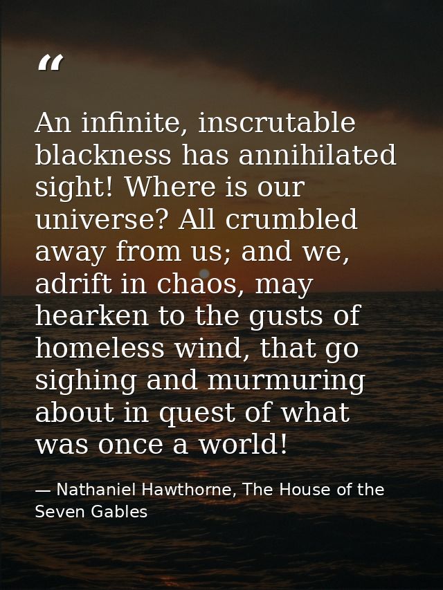 An infinite, inscrutable blackness has annihilated sight! Where is our universe? All crumbled away from us; and we, adri — Nathaniel Hawthorne, The House of the Seven Gables