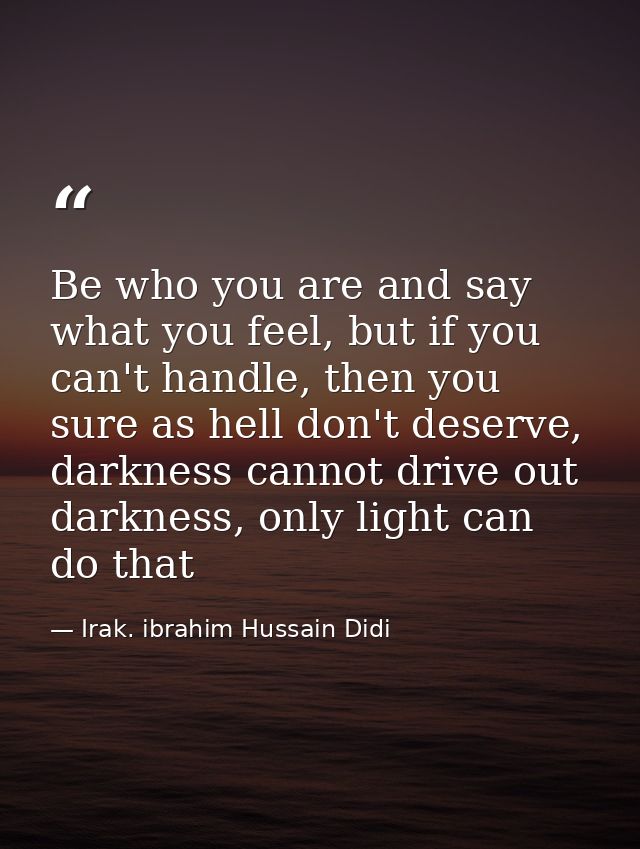 Be who you are and say what you feel, but if you can't handle, then you sure as hell don't deserve, darkness cannot driv — Irak. ibrahim Hussain Didi