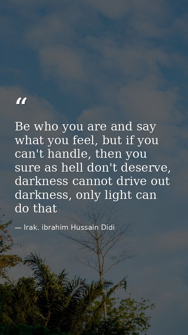 Be who you are and say what you feel, but if you can't handle, then you sure as hell don't deserve, darkness cannot driv — Irak. ibrahim Hussain Didi