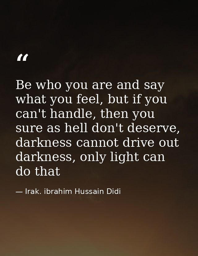 Be who you are and say what you feel, but if you can't handle, then you sure as hell don't deserve, darkness cannot driv — Irak. ibrahim Hussain Didi