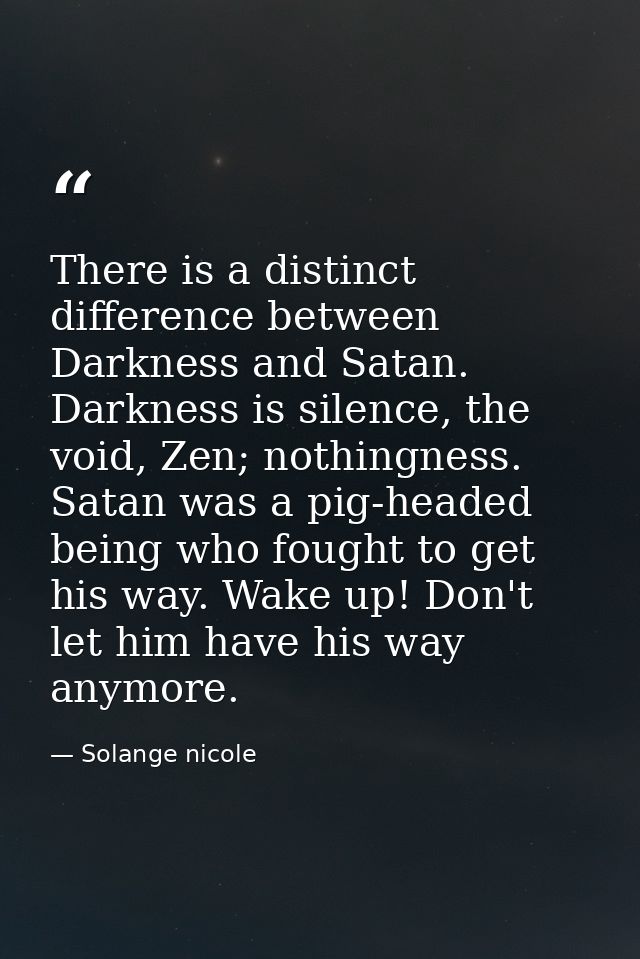 There is a distinct difference between Darkness and Satan. Darkness is silence, the void, Zen; nothingness. Satan was a  — Solange nicole