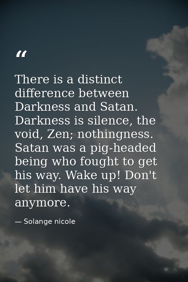 There is a distinct difference between Darkness and Satan. Darkness is silence, the void, Zen; nothingness. Satan was a  — Solange nicole