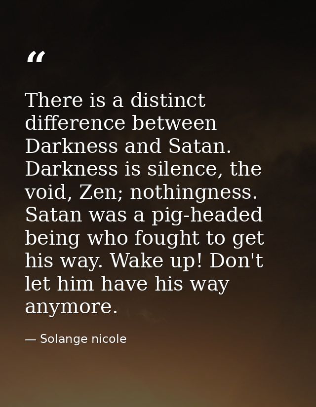 There is a distinct difference between Darkness and Satan. Darkness is silence, the void, Zen; nothingness. Satan was a  — Solange nicole