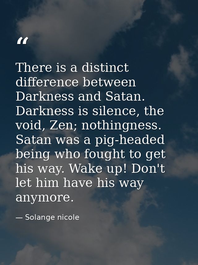There is a distinct difference between Darkness and Satan. Darkness is silence, the void, Zen; nothingness. Satan was a  — Solange nicole