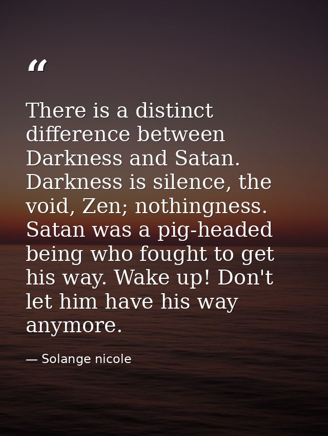There is a distinct difference between Darkness and Satan. Darkness is silence, the void, Zen; nothingness. Satan was a  — Solange nicole