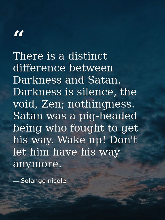 There is a distinct difference between Darkness and Satan. Darkness is silence, the void, Zen; nothingness. Satan was a  — Solange nicole