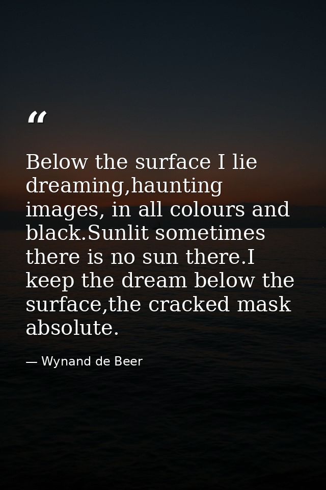 Below the surface I lie dreaming,haunting images, in all colours and black.Sunlit sometimes there is no sun there.I keep — Wynand de Beer