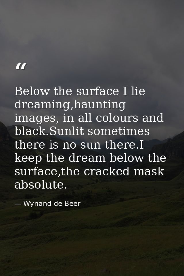 Below the surface I lie dreaming,haunting images, in all colours and black.Sunlit sometimes there is no sun there.I keep — Wynand de Beer