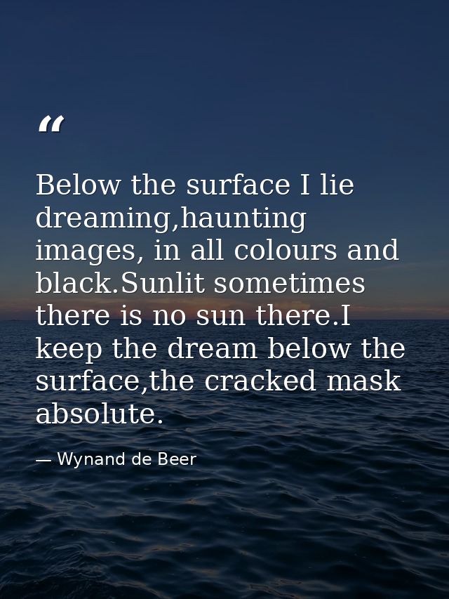 Below the surface I lie dreaming,haunting images, in all colours and black.Sunlit sometimes there is no sun there.I keep — Wynand de Beer