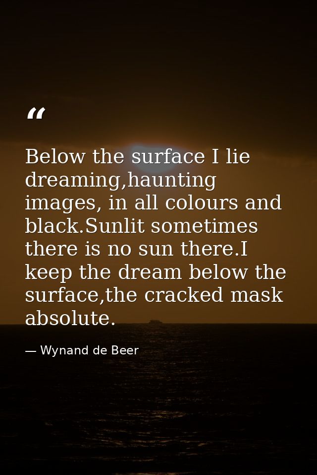 Below the surface I lie dreaming,haunting images, in all colours and black.Sunlit sometimes there is no sun there.I keep — Wynand de Beer