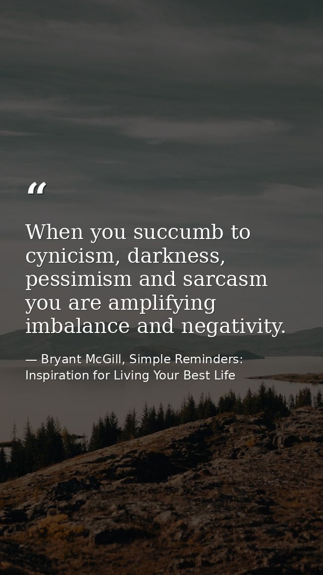 When you succumb to cynicism, darkness, pessimism and sarcasm you are amplifying imbalance and negativity. — Bryant McGill, Simple Reminders: Inspiration for Living Your Best Life