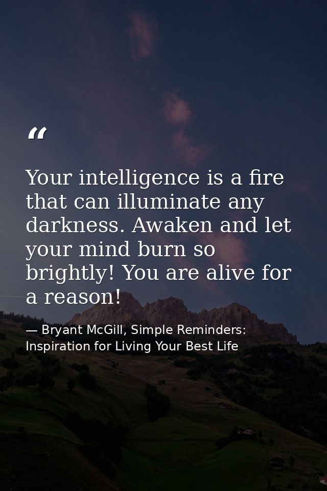 Your intelligence is a fire that can illuminate any darkness. Awaken and let your mind burn so brightly! You are alive f — Bryant McGill, Simple Reminders: Inspiration for Living Your Best Life