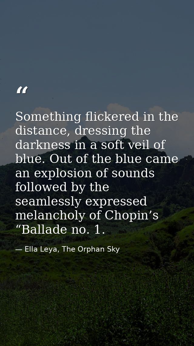 Something flickered in the distance, dressing the darkness in a soft veil of blue. Out of the blue came an explosion of  — Ella Leya, The Orphan Sky