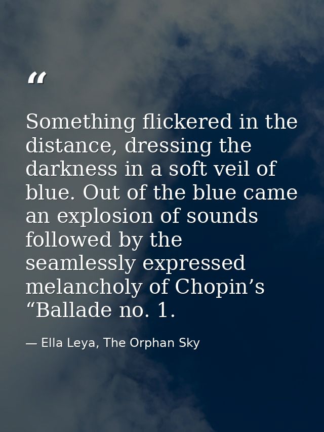 Something flickered in the distance, dressing the darkness in a soft veil of blue. Out of the blue came an explosion of  — Ella Leya, The Orphan Sky