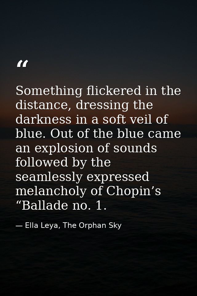 Something flickered in the distance, dressing the darkness in a soft veil of blue. Out of the blue came an explosion of  — Ella Leya, The Orphan Sky