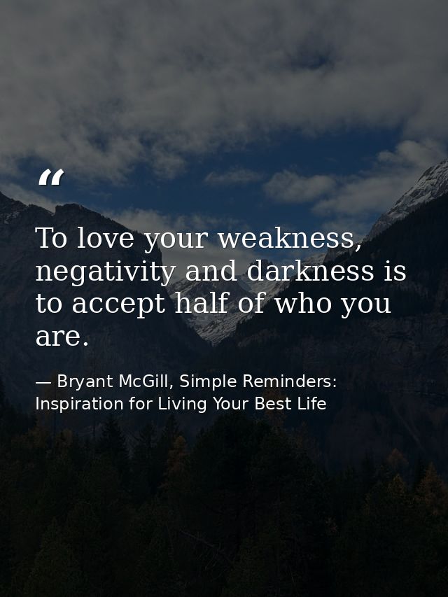 To love your weakness, negativity and darkness is to accept half of who you are. — Bryant McGill, Simple Reminders: Inspiration for Living Your Best Life