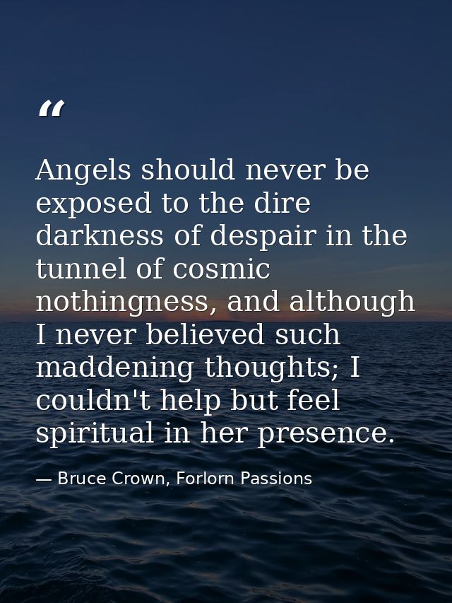 Angels should never be exposed to the dire darkness of despair in the tunnel of cosmic nothingness, and although I never — Bruce Crown, Forlorn Passions