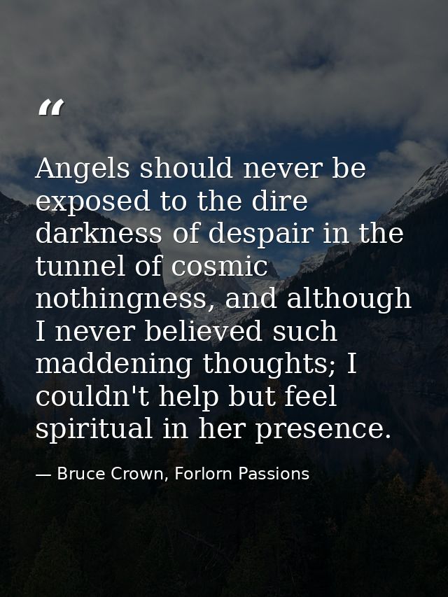 Angels should never be exposed to the dire darkness of despair in the tunnel of cosmic nothingness, and although I never — Bruce Crown, Forlorn Passions