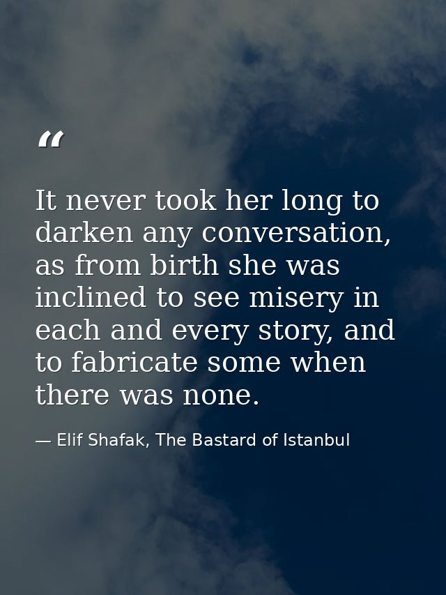 It never took her long to darken any conversation, as from birth she was inclined to see misery in each and every story, — Elif Shafak, The Bastard of Istanbul