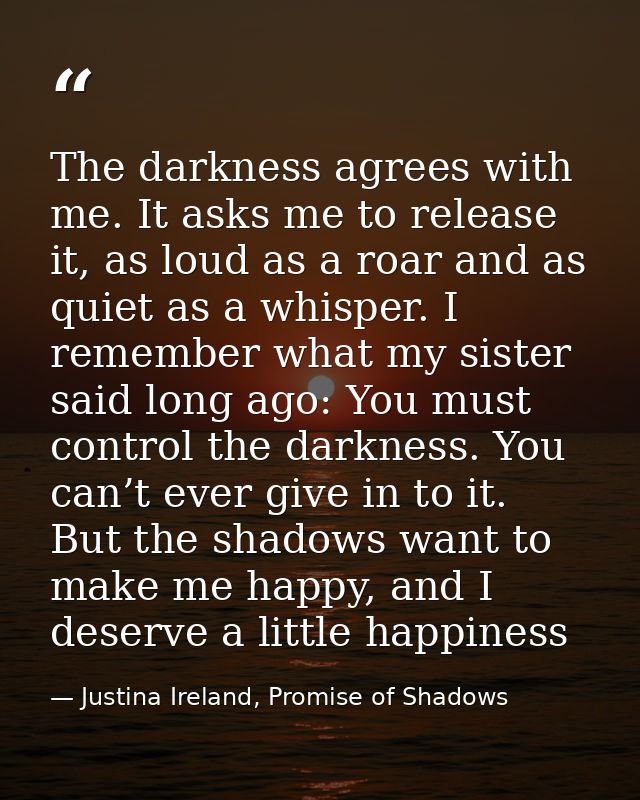 The darkness agrees with me. It asks me to release it, as loud as a roar and as quiet as a whisper. I remember what my s — Justina Ireland, Promise of Shadows