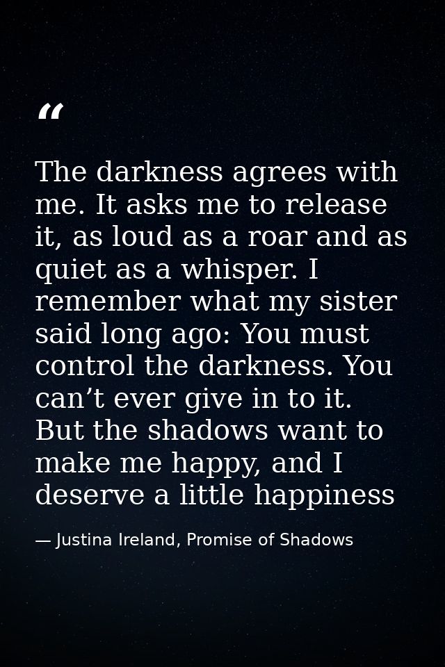 The darkness agrees with me. It asks me to release it, as loud as a roar and as quiet as a whisper. I remember what my s — Justina Ireland, Promise of Shadows