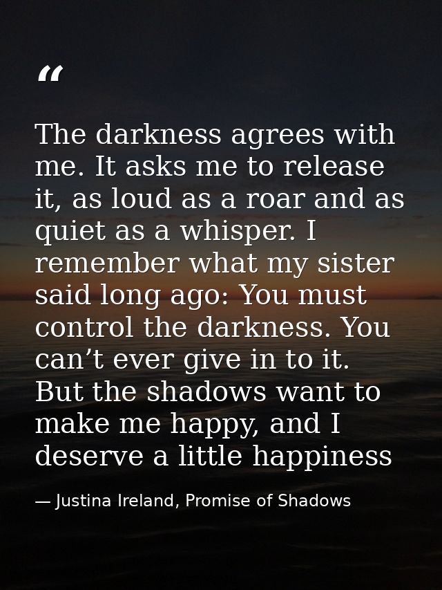 The darkness agrees with me. It asks me to release it, as loud as a roar and as quiet as a whisper. I remember what my s — Justina Ireland, Promise of Shadows