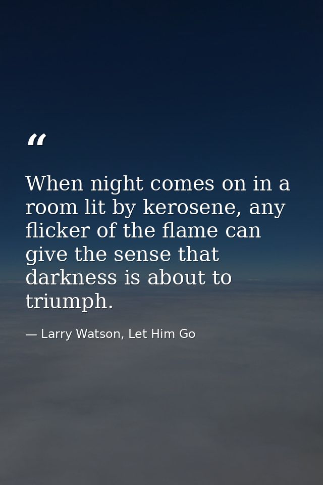 When night comes on in a room lit by kerosene, any flicker of the flame can give the sense that darkness is about to tri — Larry Watson, Let Him Go