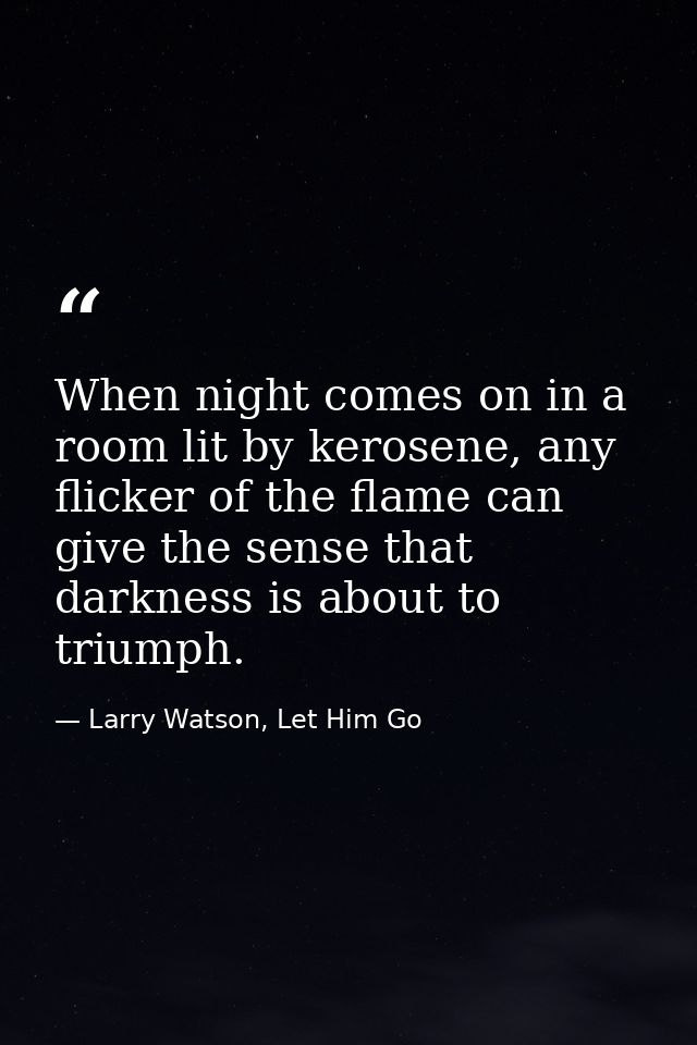 When night comes on in a room lit by kerosene, any flicker of the flame can give the sense that darkness is about to tri — Larry Watson, Let Him Go