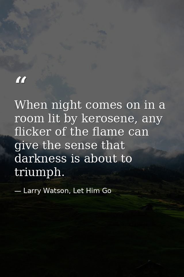 When night comes on in a room lit by kerosene, any flicker of the flame can give the sense that darkness is about to tri — Larry Watson, Let Him Go
