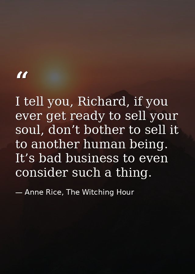 I tell you, Richard, if you ever get ready to sell your soul, don’t bother to sell it to another human being. It’s bad b — Anne Rice, The Witching Hour
