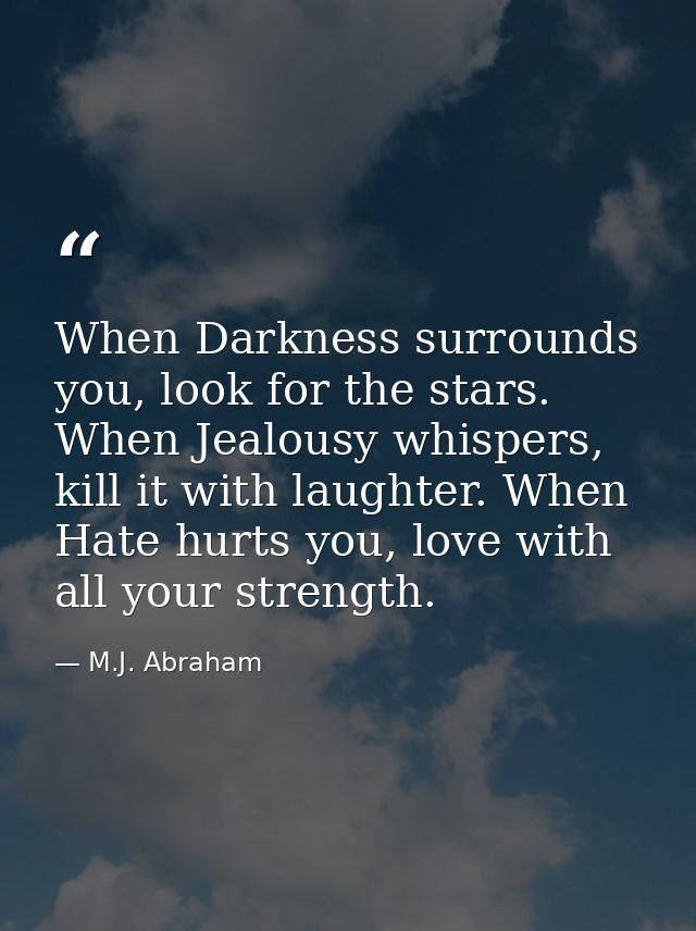 When Darkness surrounds you, look for the stars. When Jealousy whispers, kill it with laughter. When Hate hurts you, lov — M.J. Abraham