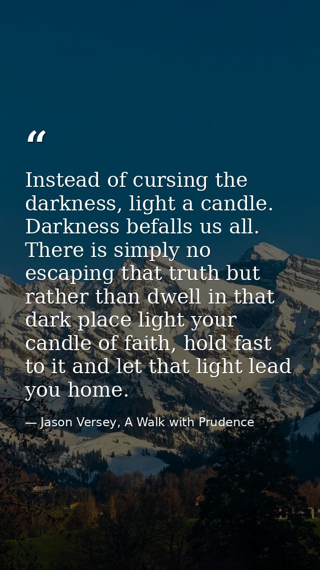 Instead of cursing the darkness, light a candle. Darkness befalls us all. There is simply no escaping that truth but rat — Jason Versey, A Walk with Prudence